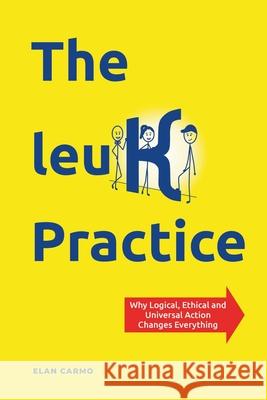 The leuK Practice: Why Logical, Ethical and Universal Action Changes Everything Elan Carmo 9789083546797 Leuk Publishing