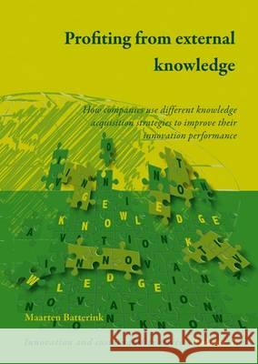 Profiting from external knowledge: How firms use different knowledge acquisition strategies to improve their innovation performance Maarten Batterink 9789086861019 Brill (JL)