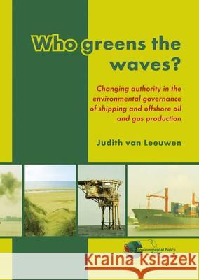 Who Greens the Waves?: Changing Authority in the Environmental Governance of Shipping and Offshore Oil and Gas Production Judith van Leeuwen   9789086861439 Wageningen Academic Publishers