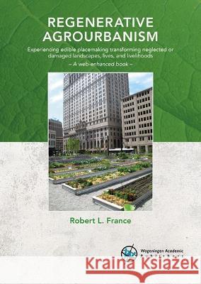 Regenerative agrourbanism: Experiencing edible placemaking transforming neglected or damaged landscapes, lives, and livelihoods: 2022 Robert L. France   9789086863860 Wageningen Academic Publishers