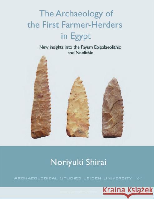 The Archaeology of the First Farmer-Herders in Egypt: New Insights Into the Fayum Epipalaeolithic and Neolithic N. Shirai Noriyuki Shirai 9789087280796 Amsterdam University Press
