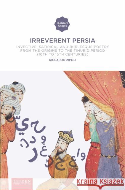 Irreverent Persia: Invective, Satirical and Burlesque Poetry from the Origins to the Timurid Period (10th to 15th Century) Riccardo Zipoli 9789087282271 Leiden University Press