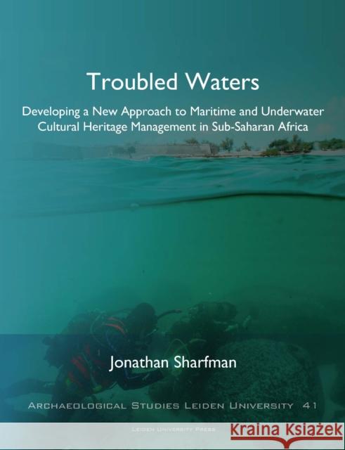 Troubled Waters: Developing a New Approach to Maritime and Underwater Cultural Heritage Management in Sub-Saharan Africa Jonathan Sharfman 9789087283063 Leiden University Press