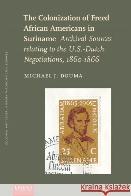 The Colonization of Freed African Americans in Suriname: Archival Sources Relating to the U.S. Dutch Negotiations, 1860-1866 Douma, Michael J. 9789087283254