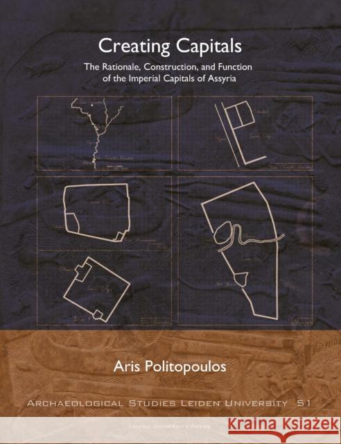 Creating Capitals: The Rationale, Construction, and Function of the Imperial Capitals of Assyria Aris Politopoulos 9789087283520 Leiden University Press