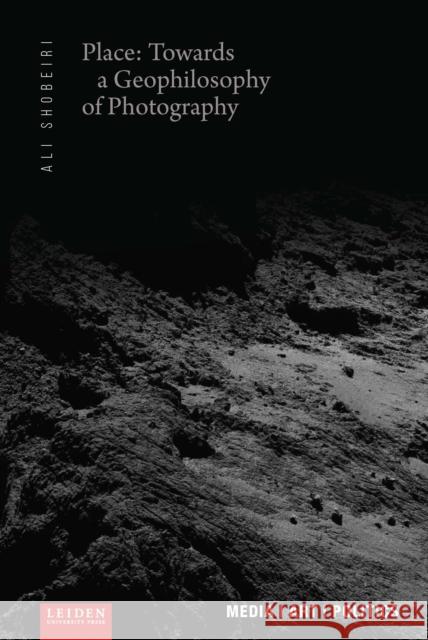 Place: Towards a Geophilosophy of Photography Ali Shobeiri 9789087283582 Leiden University Press