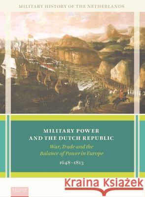 Military Power and the Dutch Republic: War, Trade and the Balance of Power in Europe, 1648-1813 Marc Va Jan Hoffenaar Alan Lemmers 9789087283650