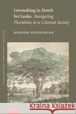 Lawmaking in Dutch Sri Lanka: Navigating Pluralities in a Colonial Society Rupesinghe, Nadeera 9789087283759 Leiden University Press