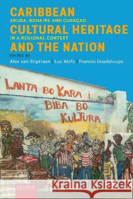 Caribbean Cultural Heritage and the Nation – Aruba, Bonaire and Curaçao in a Regional Context Alex Van Stipriaan, Luc Alofs, Francio Guadeloupe 9789087283827 