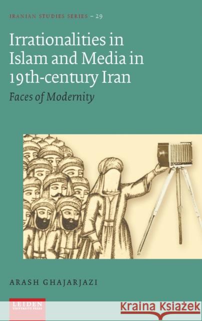 Irrationalities in Islam and Media in Nineteenth-Century Iran: Faces of Modernity Arash Ghajarjazi 9789087283988