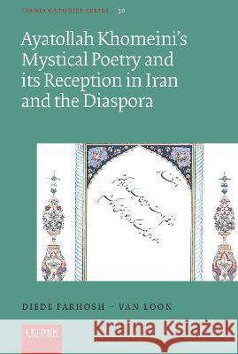 Ayatollah Khomeini\'s Mystical Poetry and Its Reception in Iran and the Diaspora Diede Farhosh-Va 9789087284015 Leiden University Press