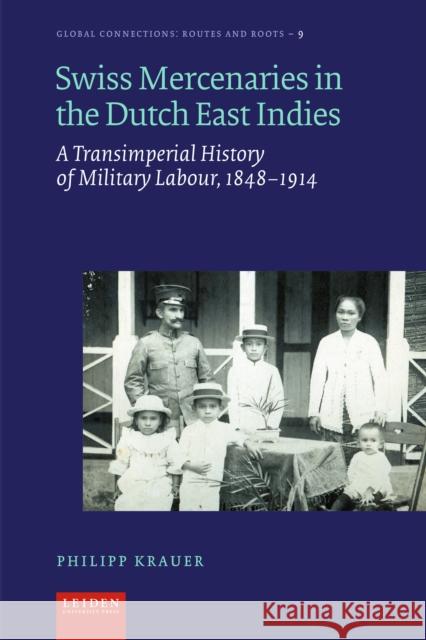 Swiss Mercenaries in the Dutch East Indies: Colonial Military Labour Markets, 1848-1914 Philip Krauer 9789087284145 Leiden University Press