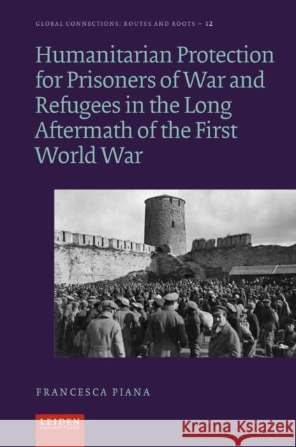 Humanitarian Protection for Prisoners of War and Refugees in the Long Aftermath of the First World War Francesca Piana 9789087284213 Leiden University Press