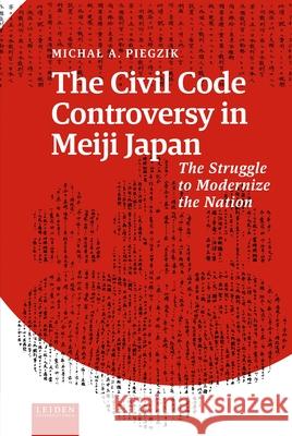 The Civil Code Controversy in Meiji Japan: The Struggle to Modernize the Nation Michal Piegzik 9789087284503 Leiden University Press