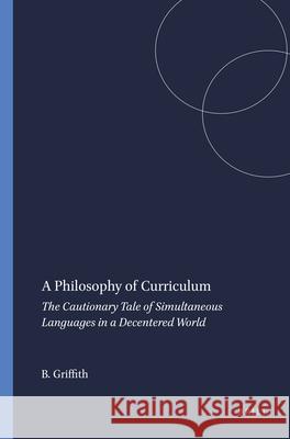 A Philosophy of Curriculum : The Cautionary Tale of Simultaneous Languages in a Decentered World Bryant Griffith 9789087900878 Sense Publishers