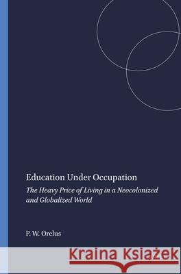 Education Under Occupation : The Heavy Price of Living in a Neocolonized and Globalized World P. W. Orelus Pierre W. Orelus 9789087901455 Sense Publishers