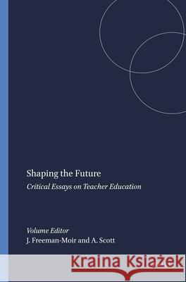 Shaping the Future : Critical Essays on Teacher Education J. Freeman-Moir A. Scott 9789087901578