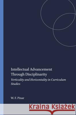 Intellectual Advancement Through Disciplinarity : Verticality and Horizontality in Curriculum Studies Wiliam F. Pinar 9789087902360 Sense Publishers