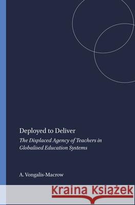 Deployed to Deliver : The Displaced Agency of Teachers in Globalised Education Systems Athena Vongalis-Macrow 9789087903046