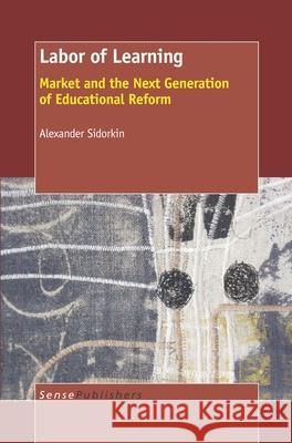 Labor of Learning : Market and the Next Generation of Educational Reform Alexander Sidorkin 9789087907570