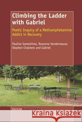 Climbing the Ladder with Gabriel : Poetic Inquiry of a Methamphetamine Addict in Recovery Pauline Sameshima Roxanne Vandermause Stephen Chalmers 9789087909895 Sense Publishers