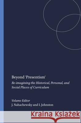 Beyond 'Presentism' : Re-imagining the Historical, Personal, and Social Places of Curriculum Ingrid Johnston James Nahachewsky 9789087909987 Sense Publishers