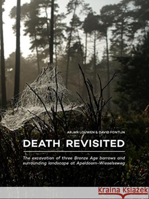 Death Revisited: The Excavation of Three Bronze Age Barrows and Surrounding Landscape at Apeldoorn-Wieselseweg Arjan Louwen David Fontijn 9789088905803 Sidestone Press