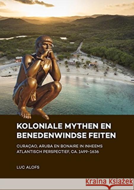 Koloniale Mythen En Benedenwindse Feiten: Curaçao, Aruba En Bonaire in Inheems Atlantisch Perspectief, Ca. 1499-1636 Alofs, Luc 9789088906039 Sidestone Press