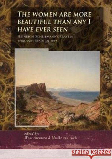 The Women Are More Beautiful Than Any I Have Ever Seen: Heinrich Schliemann's Travels Through Spain in 1859 Arentzen, Wout 9789088906930