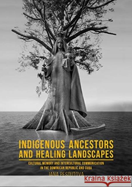 Indigenous Ancestors and Healing Landscapes: Cultural Memory and Intercultural Communication in the Dominican Republic and Cuba Pesoutová, Jana 9789088907647 Sidestone Press