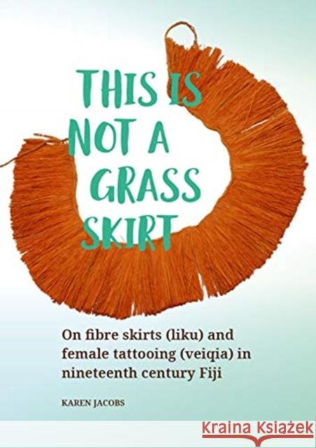 This Is Not a Grass Skirt: On Fibre Skirts (Liku) and Female Tattooing (Veiqia) in Nineteenth Century Fiji Jacobs, Karen 9789088908125 Sidestone Press