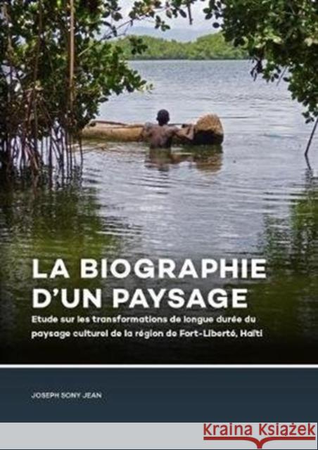 La Biographie d'Un Paysage: Etude Sur Les Transformations de Longue Durée Du Paysage Culturel de la Région de Fort-Liberté, Haïti Jean, Joseph Sony 9789088908392 Sidestone Press