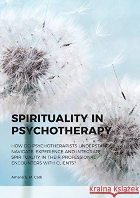 Spirituality in Psychotherapy: How Do Psychotherapists Understand, Navigate, Experience and Integrate Spirituality in Their Professional Encounters w Amalia E. M. Carli 9789088909337 Sidestone Press