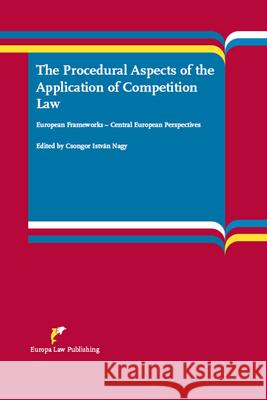 The Procedural Aspects of the Application of Competition Law: European Frameworks - Central European Perspectives Csongor Istvan Nagy 9789089521873 Europa Law Publishing