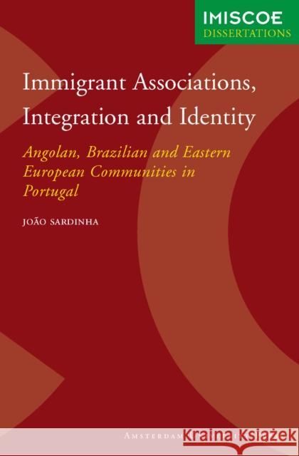 Immigrant Associations, Integration and Identity: Angolan, Brazilian and Eastern European Communities in Portugal Sardinha, João 9789089640369 Amsterdam University Press