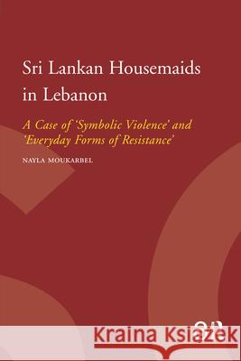Sri Lankan Housemaids in Lebanon : A Case of 'Symbolic Violence' and 'Everyday Forms of Resistance' Nayla Moukarbel 9789089640512