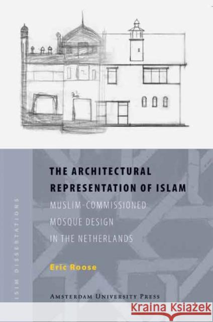 The Architectural Representation of Islam : Muslim-Commissioned Mosque Design in The Netherlands Eric Reinier Roose 9789089641335 Amsterdam University Press