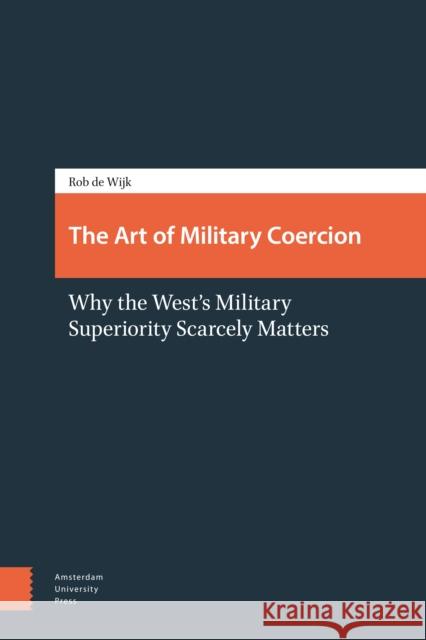 The Art of Military Coercion: Why the West's Military Superiority Scarcely Matters de Wijk, Rob 9789089646743