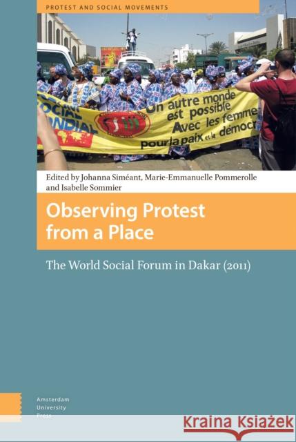 Observing Protest from a Place: The World Social Forum in Dakar (2011) Johanna Simeant Marie-Emmanuelle Pommerolle Isabelle Sommier 9789089647801 Amsterdam University Press