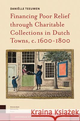 Financing Poor Relief Through Charitable Collections in Dutch Towns, C. 1600-1800 Danielle Teeuwen 9789089647931