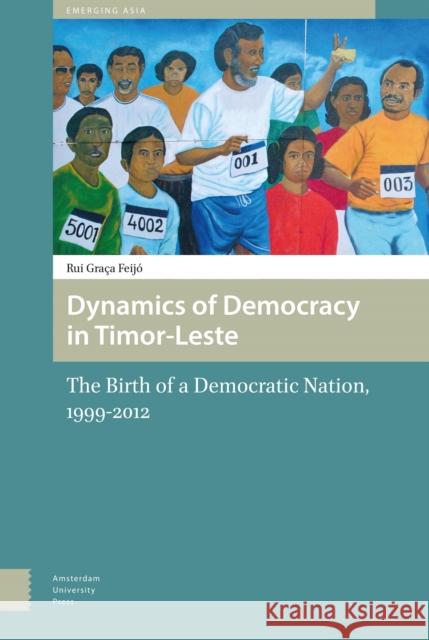 Dynamics of Democracy in Timor-Leste: The Birth of a Democratic Nation, 1999-2012 Rui Gra Feijo 9789089648044 Amsterdam University Press