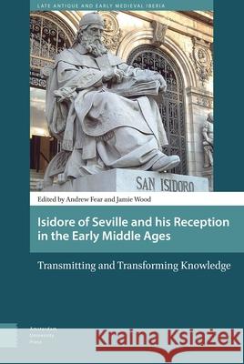 Isidore of Seville and His Reception in the Early Middle Ages: Transmitting and Transforming Knowledge Andrew Fear Jamie Wood 9789089648280