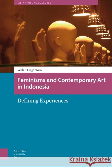 Feminisms and Contemporary Art in Indonesia : Defining Experiences Wulan Dirgantoro 9789089648457 Amsterdam University Press