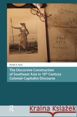 The Discursive Construction of Southeast Asia in 19th Century Colonial-Capitalist Discourse Farish A. Noor 9789089648846 Amsterdam University Press