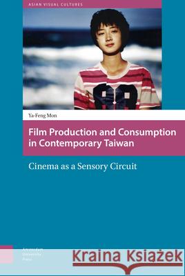 Film Production and Consumption in Contemporary Taiwan: Cinema as a Sensory Circuit Ya-Feng Mon   9789089648884 Amsterdam University Press