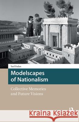 Modelscapes of Nationalism: Collective Memories and Future Visions Yael Padan 9789089649850 Amsterdam University Press