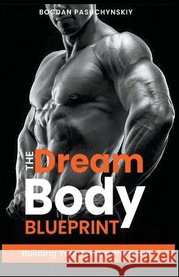 The Dream Body Blueprint: Building Your Dream Physique Bogdan Pashchynskiy   9789152773246 Bogdan Pashchynskiy