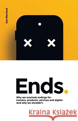 Ends.: Why we overlook endings for humans, products, services and digital. And why we shouldn't. Joe MacLeod 9789163936449 Joe MacLeod