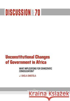 Unconstitutional Changes of Government in Africa: What Implications for Democratic Consolidation? Omotola, J. Shola 9789171067111