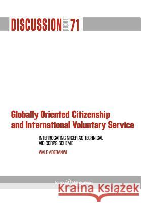 Globally Oriented Citizenship and International Voluntary Service: Interrogating Nigeria's Technical Aid Corps Scheme Adebanwi, Wale 9789171067135